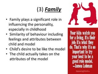 (3) Family
• Family plays a significant role in
influencing the personality,
especially in childhood
• Similarity of behaviour including
feelings and attributes between
child and model
• Child’s desire to be like the model
• The child actually takes on the
attributes of the model
 