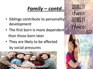 Family – contd…
• Siblings contribute to personality
development
• The first born is more dependent
than those born later
• They are likely to be affected
by social pressures
 