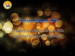 SOUTHEAST UNIVERSITY
School of Science and Engineering, Department of Textile Engineering
A compressive study on Rib
Circular Knitting Machine
1
 