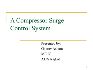A Compressor Surge
Control System
Presented by:
Gaurav Ashara
ME IC
AITS Rajkot.
1
 