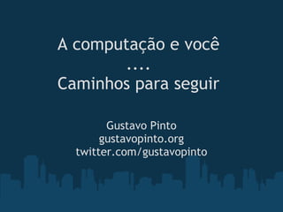 A computação e você
       ....
Caminhos para seguir

        Gustavo Pinto
       gustavopinto.org
  twitter.com/gustavopinto
 