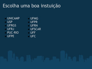 Escolha uma boa instuição

 UNICAMP   UFMG
 USP       UFPR
 UFRGS     UFRN
 UFRJ      UFSCAR
 PUC-RIO   UFF
 UFPE      UFC
 
