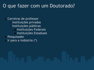 O que fazer com um Doutorado?

 Carreiras de professor
     Instituições privadas
     Instituições públicas
         Instituições Federais
         Instituições Estaduais
 Pesquisador
 Ir para a indústria (*)
 