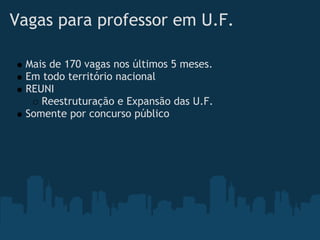 Vagas para professor em U.F.

 Mais de 170 vagas nos últimos 5 meses.
 Em todo território nacional
 REUNI
    Reestruturação e Expansão das U.F.
 Somente por concurso público
 