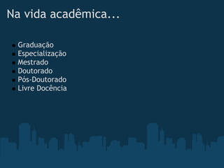 Na vida acadêmica...   

  Graduação
  Especialização
  Mestrado
  Doutorado
  Pós-Doutorado
  Livre Docência
 
