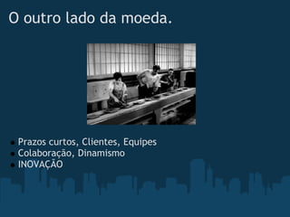 O outro lado da moeda.




 Prazos curtos, Clientes, Equipes
 Colaboração, Dinamismo
 INOVAÇÃO
 