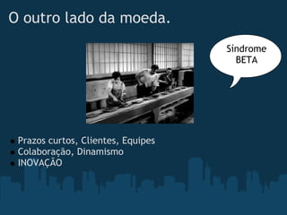 O outro lado da moeda.
                                    Síndrome
                                      BETA




 Prazos curtos, Clientes, Equipes
 Colaboração, Dinamismo
 INOVAÇÃO
 