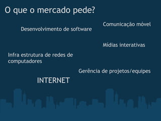 O que o mercado pede?
                                       Comunicação móvel
     Desenvolvimento de software

                                       Mídias interativas
Infra estrutura de redes de
computadores
                              Gerência de projetos/equipes
            INTERNET
 