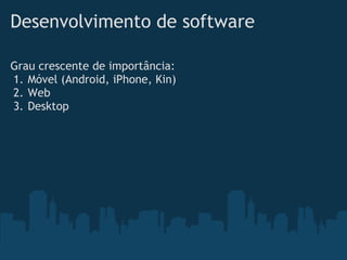 Desenvolvimento de software

Grau crescente de importância:
1. Móvel (Android, iPhone, Kin)
2. Web
3. Desktop
 