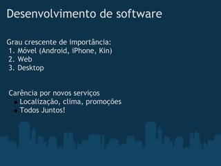 Desenvolvimento de software

Grau crescente de importância:
1. Móvel (Android, iPhone, Kin)
2. Web
3. Desktop


Carência por novos serviços
   Localização, clima, promoções
   Todos Juntos!
 
