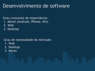 Desenvolvimento de software

Grau crescente de importância:
1. Móvel (Android, iPhone, Kin)
2. Web
3. Desktop


Grau de necessidade do mercado:
1. Web
2. Desktop
3. Móvel
 