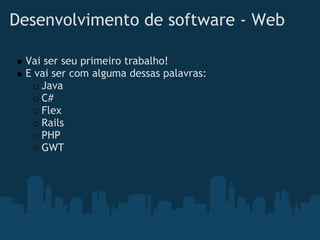 Desenvolvimento de software - Web

 Vai ser seu primeiro trabalho!
 E vai ser com alguma dessas palavras:
    Java
    C#
    Flex
    Rails
    PHP
    GWT
 