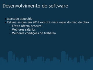 Desenvolvimento de software

 Mercado aquecido
 Estima-se que em 2014 existirá mais vagas do mão de obra
     Efeito oferta-procura!
     Melhores salários
     Melhores condições de trabalho
 