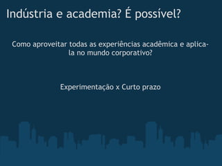 Indústria e academia? É possível?

 Como aproveitar todas as experiências acadêmica e aplica-
                 la no mundo corporativo?



              Experimentação x Curto prazo
 