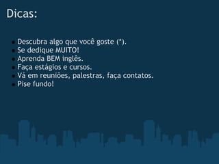 Dicas:

  Descubra algo que você goste (*).
  Se dedique MUITO!
  Aprenda BEM inglês.
  Faça estágios e cursos.
  Vá em reuniões, palestras, faça contatos.
  Pise fundo!
 