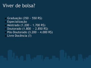Viver de bolsa?   

  Graduação (350 ~ 550 R$)
  Especialização
  Mestrado (1.200 ~ 1.700 R$)
  Doutorado (1.800  ~ 2.850 R$)
  Pós-Doutorado (3.200 ~ 4.000 R$)
  Livre Docência (?)
 