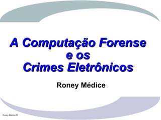Roney Médice ©
A Computação ForenseA Computação Forense
e ose os
Crimes EletrônicosCrimes Eletrônicos
Roney Médice
 