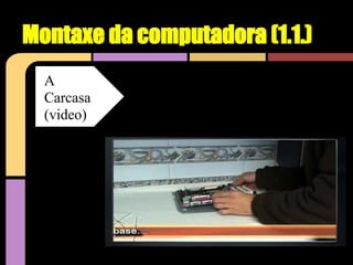 Montaxe da computadora (1.1.)
  A
  Carcasa
  (video)
 