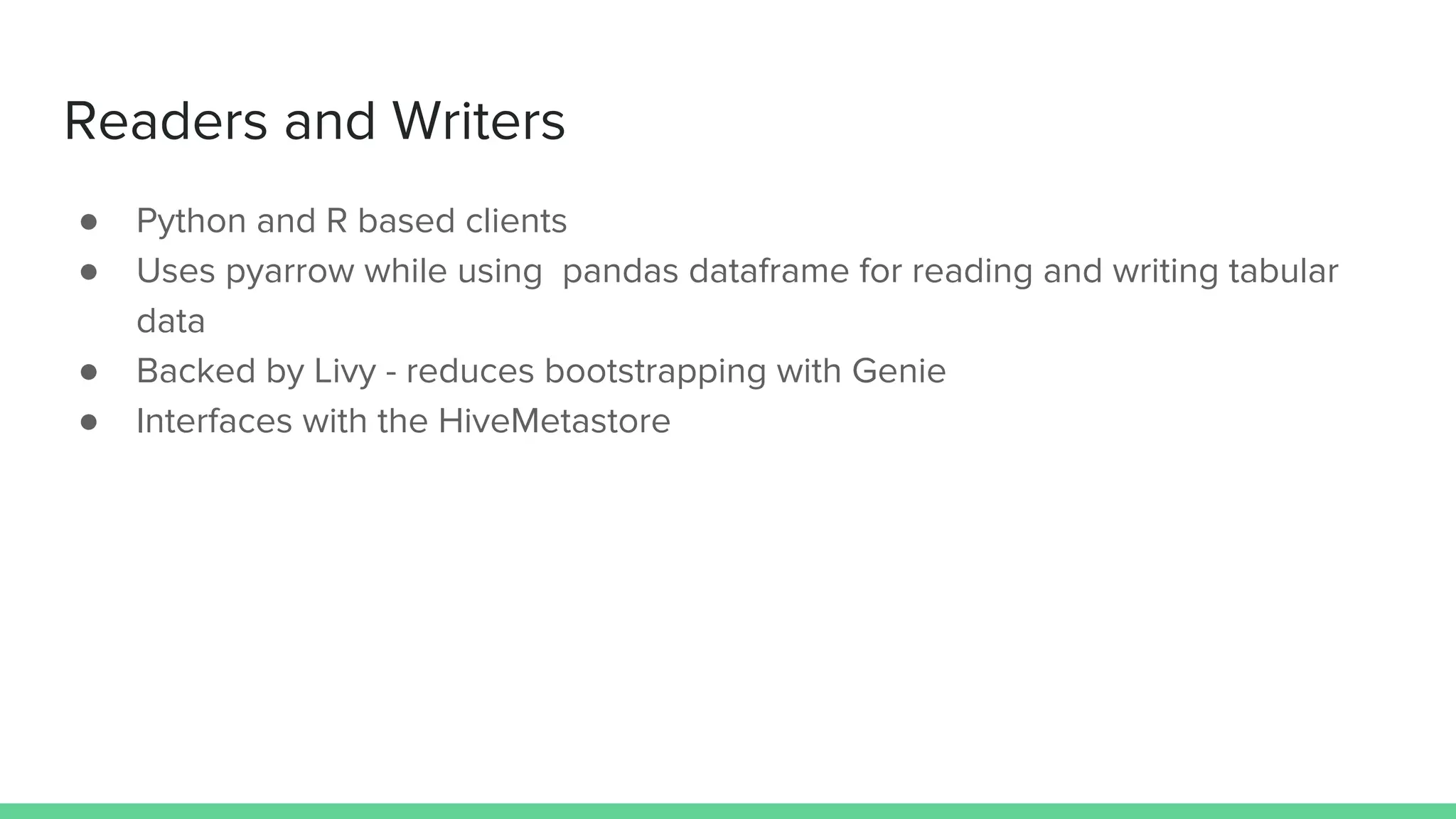 Readers and Writers
● Python and R based clients
● Uses pyarrow while using pandas dataframe for reading and writing tabular
data
● Backed by Livy - reduces bootstrapping with Genie
● Interfaces with the HiveMetastore
 