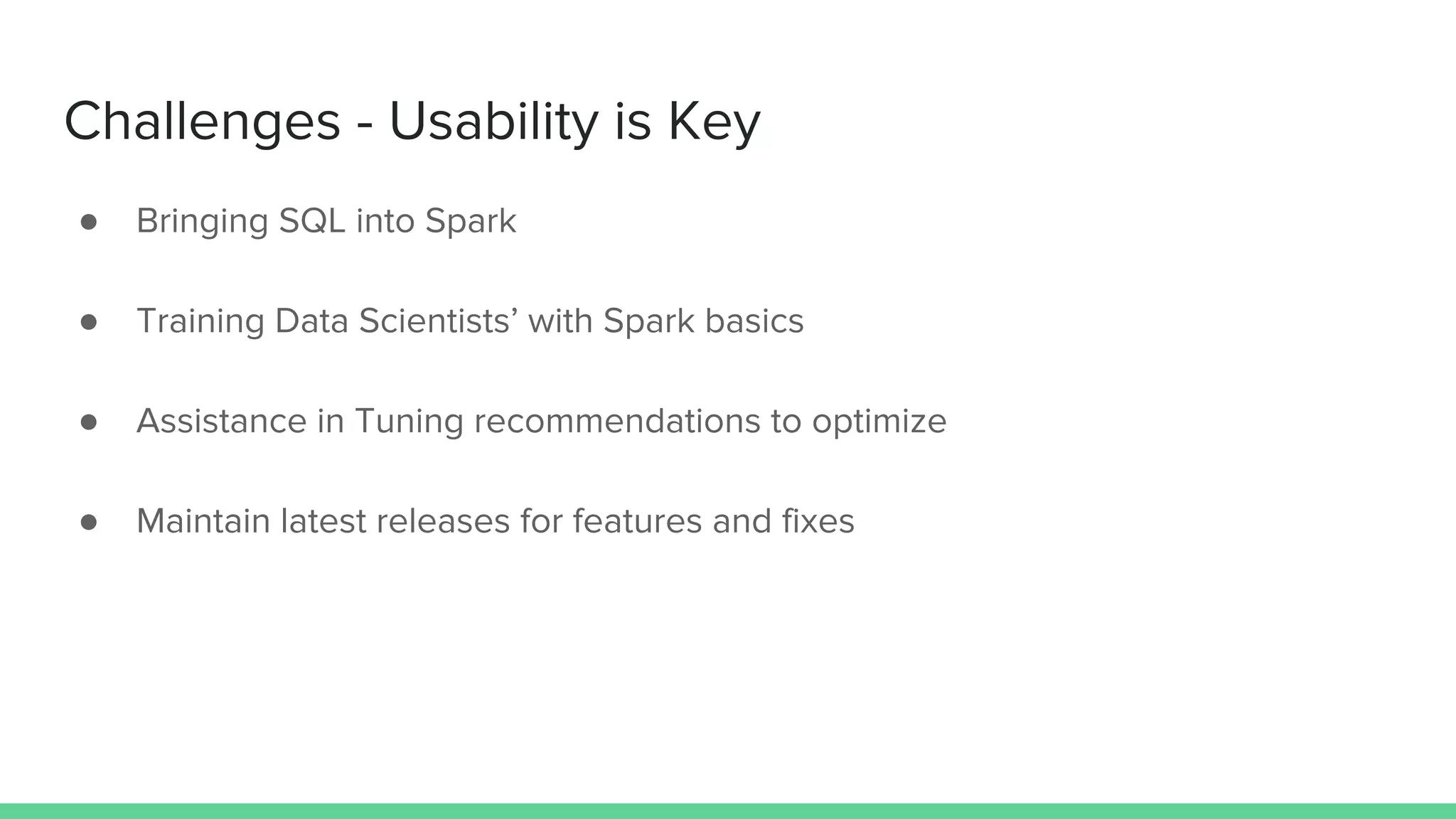 Challenges - Usability is Key
● Bringing SQL into Spark
● Training Data Scientists’ with Spark basics
● Assistance in Tuning recommendations to optimize
● Maintain latest releases for features and fixes
 
