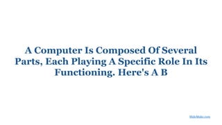 A Computer Is Composed Of Several
Parts, Each Playing A Specific Role In Its
Functioning. Here's A B
SlideMake.com
 