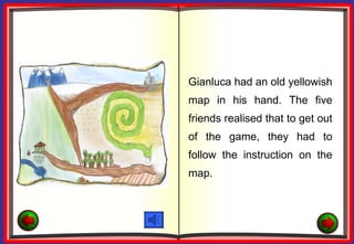Gianluca had an old yellowish
map in his hand. The five
friends realised that to get out
of the game, they had to
follow the instruction on the
map.
 