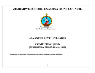 1
ZIMBABWE SCHOOL EXAMINATIONS COUNCIL
ADVANCED LEVEL SYLLABUS
COMPUTING (9195)
(EXAMINATION PERIOD 2014 to 2017)
***Available in the November Examinations only and not available to private candidates.
 