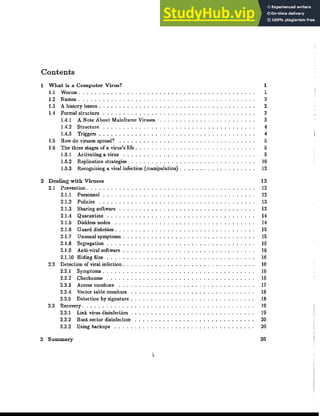 Contents
1 What is a COInputer Virus?
1.1 Worms. . ..
1.2 Names. . .
1.3 A history lesson.
1.4 Formal structure
1.4.1 A Note About Mainframe Viruses
1.4.2 Structure ...
1.4.3 Triggers..........
1.5 How do viruses spread? .....
1.6 The three stages of a virus's life.
1.6.1 Activating a virus ....
1.6.2 Replication strategies
1.6.3 Recognizing a viral infection (manipulation) .
2 Dealing with Viruses
2.1 Prevention ... _
2.1.1 Personnel
2.1.2 Policies
2.1.3 Sharing software
2.1.4 Quarantine ..
2.1.5 Diskless nodes
2.1.6 Guard diskettes .
2.1.7 Unusual symptoms
2.1.8 Segregation
2.1.9 Anti-vual software
2.1.10 Hiding files ..
2.2 Detection of viral infection.
2.2.1 Symptoms .
2.2.2 Checksums .
2.2.3 Access monitors
2.2.4 Vector table monitors
2.2.5 Detection by signature.
2.3 Recovery. . .
2.3.1 Link virus disinfection
2.3.2 Boot sector disinfection
2.3.3 Using backups ..
3 Summary
i
1
1
2
2
3
3
•
•
5
5
5
10
12
12
12
12
13
13
1.
14
15
15
16
16
16
16
16
16
17
18
18
19
19
20
20
20
 