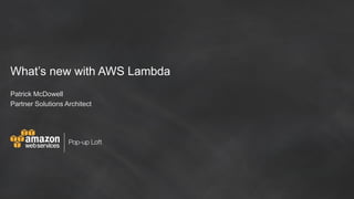 What’s new with AWS Lambda
Patrick McDowell
Partner Solutions Architect
 