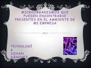 MICROORGANISMOS QUE
PUEDEN ENCONTRARSE
PRESENTES EN EL AMBIENTE DE
MI EMPRESA
TECNOLOGÍ
A
JOHAN
SÁNCHEZ
 