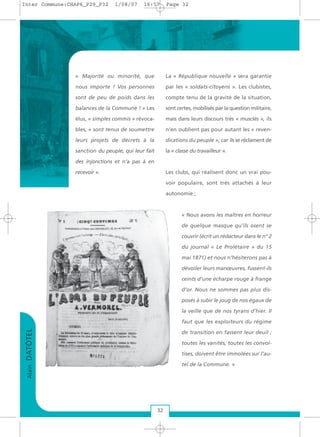 « Majorité ou minorité, que
nous importe ! Vos personnes
sont de peu de poids dans les
balances de la Commune ! » Les
élus, « simples commis » révoca-
bles, « sont tenus de soumettre
leurs projets de décrets à la
sanction du peuple, qui leur fait
des injonctions et n’a pas à en
recevoir ».
La « République nouvelle » sera garantie
par les « soldats-citoyens ». Les clubistes,
compte tenu de la gravité de la situation,
sont certes, mobilisés par la question militaire,
mais dans leurs discours très « musclés », ils
n’en oublient pas pour autant les « reven-
dications du peuple », car ils se réclament de
la « classe du travailleur ».
Les clubs, qui réalisent donc un vrai pou-
voir populaire, sont très attachés à leur
autonomie ;
« Nous avons les maîtres en horreur
de quelque masque qu’ils osent se
couvrir (écrit un rédacteur dans le n° 2
du journal « Le Prolétaire » du 15
mai 1871) et nous n’hésiterons pas à
dévoiler leurs manœuvres, fussent-ils
ceints d’une écharpe rouge à frange
d’or. Nous ne sommes pas plus dis-
posés à subir le joug de nos égaux de
la veille que de nos tyrans d’hier. Il
faut que les exploiteurs du régime
de transition en fassent leur deuil ;
toutes les vanités, toutes les convoi-
tises, doivent être immolées sur l’au-
tel de la Commune. »
32
AlainDATÔTEL
Inter Commune:CHAP6_P29_P32 1/08/07 16:57 Page 32
 