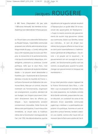 6 000 francs (l’équivalent d’à peu près
1 500 euros mensuels). Ses membres ne tou-
chaient qu’uneindemnitéde 15 francs par jour.
Le 19 avril dans une solennelle Déclaration
au Peuple français, l’assemblée communale
proposait une refonte administrative et po-
litique totale du pays. « L’unité, telle qu’elle
nous a été imposée jusqu’à ce jour par l’Em-
pire, la monarchie et le parlementarisme,
n’est que la centralisation despotique, inin-
telligente, arbitraire ou onéreuse. L’unité
politique, telle que la veut Paris, c’est
l’association volontaire de toutes les initiatives
locales ». Le pouvoir serait décentralisé à
l’extrême, par « l’autonomie de la Commune
étendue à toutes les localités de France ».
La France formerait une fédération de com-
munes libres, liées par un contrat, chacune
nommant ses fonctionnaires, organisant
son enseignement, sa police, décidant de
son budget. Les citoyens pourraient inter-
venir directement dans les affaires pu-
bliques ; leurs représentants seraient
constamment révocables. Cette forme de
démocratie participative, il vaut mieux dire
immédiate, se situait dans la tradition
même de la Constitution montagnarde de
l’an I, de 1793, très décentralisatrice, que les
républicains de la gauche radicale tenaient
à l’époque pour un guide idéal. On se sou-
venait des apostrophes de Robespierre :
« Fuyez la manie ancienne des gouverne-
ments de vouloir trop gouverner. Laissez
aux communes, laissez aux familles, laissez
aux individus... le soin de diriger eux-
mêmes leurs propres affaires en tout ce qui
ne tient point essentiellement à l’adminis-
tration générale de la République ». Ou en-
core « Le peuple est le souverain ; le
gouvernement est son ouvrage et sa pro-
priété ; les fonctionnaires publics sont ses
commis. Le peuple peut, quand il lui plaît,
changer son gouvernement et révoquer ses
mandataires ».
Ce qui était peut-être utopie s’agissant de
la France fonctionnait dans Paris, « ville
libre » qui se proposait en exemple. Dans
les clubs populaires, les multiples comités
de la Garde nationale, jusque dans les rues,
on discutait, on contestait les actes et les
décisions d’une assemblée communale
jugée trop « mollasse ». La participation po-
pulaire à la politique, hommes et aussi et
peut-être surtout femmes, tendait à deve-
nir une réalité, comme elle l’avait été un
moment dans le Paris sans-culotte de l’an II.
35
Jacques ROUGERIE
Inter Commune:CHAP7_P33_P36 1/08/07 16:59 Page 35
 