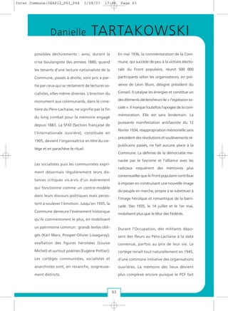 possibles déchirements : ainsi, durant la
crise boulangiste des années 1880, quand
les tenants d’une lecture nationaliste de la
Commune, passés à droite, sont pris à par-
tie par ceux qui se réclament de lectures so-
cialistes, elles-même diverses. L’érection du
monument aux communards, dans le cime-
tière du Père-Lachaise, ne signifie pas la fin
du long combat pour la mémoire engagé
depuis 1883. La SFIO (Section française de
l’Internationale ouvrière), constituée en
1905, devient l’organisatrice en titre du cor-
tège et en parachève le rituel.
Les socialistes puis les communistes expri-
ment désormais régulièrement leurs dis-
tances critiques vis-à-vis d'un évènement
qui fonctionne comme un contre-modèle
dans leurs discours politiques mais persis-
tent à soulever l'émotion. Jusqu'en 1935, la
Commune demeure l'événement historique
qu'ils commémorent le plus, en mobilisant
un patrimoine commun : grands textes obli-
gés (Karl Marx, Prosper-Olivier Lissagaray),
exaltation des figures héroïsées (Louise
Michel) et surtout poèmes (Eugène Pottier).
Les cortèges communistes, socialistes et
anarchistes sont, en revanche, soigneuse-
ment distincts.
En mai 1936, la commémoration de la Com-
mune, qui succède de peu à la victoire électo-
rale du Front populaire, réunit 500 000
participants selon les organisateurs, en pré-
sence de Léon Blum, désigné président du
Conseil. Il catalyse les énergies et constitue un
des éléments déclencheurs de « l'explosion so-
ciale ». Il marque toutefois l'apogée de la com-
mémoration. Elle est sans lendemain. La
puissante manifestation antifasciste du 12
février 1934, réappropriation mémorielle sans
précédent des révolutions et soulèvements ré-
publicains passés, ne fait aucune place à la
Commune. La défense de la démocratie me-
nacée par le fascisme et l’alliance avec les
radicaux requièrent des mémoires plus
consensuelles que le Front populaire contribue
à imposer en construisant une nouvelle image
du peuple en marche, propre à se substituer à
l'image héroïque et romantique de la barri-
cade. Dès 1935, le 14 juillet et le 1er mai,
mobilisent plus que le Mur des Fédérés.
Durant l'Occupation, des militants dépo-
sent des fleurs au Père-Lachaise à la date
convenue, parfois au prix de leur vie. Le
cortège renaît tout naturellement en 1945,
d’une commune initiative des organisations
ouvrières. La mémoire des lieux devient
plus complexe encore puisque le PCF fait
63
Danielle TARTAKOWSKI
Inter Commune:CHAP12_P61_P64 1/08/07 17:06 Page 63
 