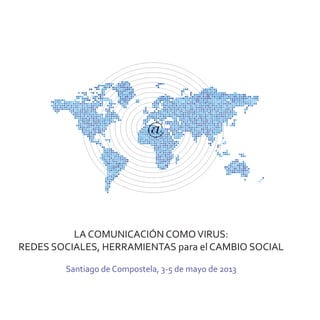 LA COMUNICACIÓN COMOVIRUS:
REDES SOCIALES, HERRAMIENTAS para el CAMBIO SOCIAL
Santiago de Compostela, 3-5 de mayo de 2013
 