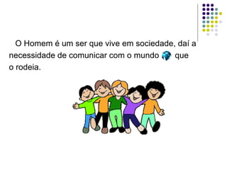 O Homem é um ser que vive em sociedade, daí a necessidade de comunicar com o mundo  que o rodeia.  