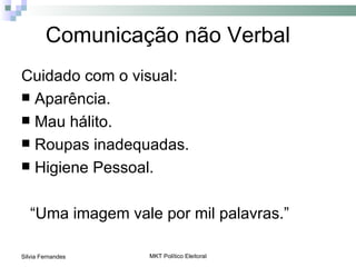 Comunicação não Verbal
Cuidado com o visual:
 Aparência.
 Mau hálito.
 Roupas inadequadas.
 Higiene Pessoal.



   “Uma imagem vale por mil palavras.”

Silvia Fernandes   MKT Político Eleitoral
 