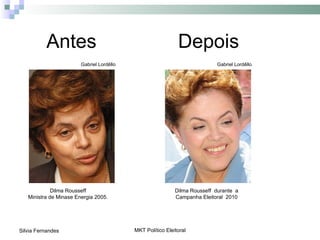 Antes                                              Depois
                        Gabriel Lordêllo                                   Gabriel Lordêllo




             Dilma Rousseff                                 Dilma Rousseff durante a
   Ministra de Minase Energia 2005.                         Campanha Eleitoral 2010




Silvia Fernandes                           MKT Político Eleitoral
 