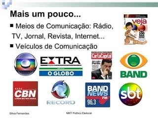 Mais um pouco...
 Meios de Comunicação: Rádio,
TV, Jornal, Revista, Internet...
 Veículos de Comunicação




Silvia Fernandes   MKT Político Eleitoral
 