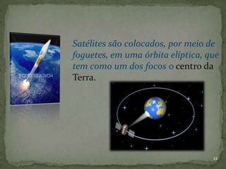Satélites são colocados, por meio de
foguetes, em uma órbita elíptica, que
tem como um dos focos o centro da
Terra.




                                   12
 