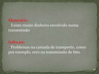 Monetário:
- Existe muito dinheiro envolvido numa
transmissão

Software:
- Problemas na camada de transporte, como
por exemplo, erro na transmissão de bits.



                                            20
 