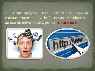A Comunicação tem vindo a evoluir
constantemente, devido às novas tecnologias e
ao uso de redes sociais, por ex.: o Facebook




                                                6
 