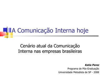 A Comunicação Interna hoje

   Cenário atual da Comunicação
  Interna nas empresas brasileiras

                                             Katia Perez
                              Programa de Pós-Graduação
                      Universidade Metodista de SP - 2008
 