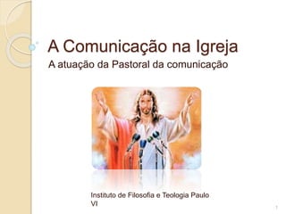 A Comunicação na Igreja
A atuação da Pastoral da comunicação
Instituto de Filosofia e Teologia Paulo
VI 1
 