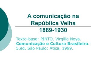 A comunicação na República Velha 1889-1930 Texto-base: PINTO, Virgílio Noya.  Comunicação e Cultura Brasileira . 5.ed. São Paulo: Ática, 1999. 