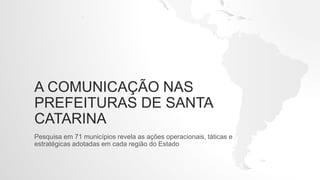 A COMUNICAÇÃO NAS
PREFEITURAS DE SANTA
CATARINA
Pesquisa em 71 municípios revela as ações operacionais, táticas e
estratégicas adotadas em cada região do Estado
 
