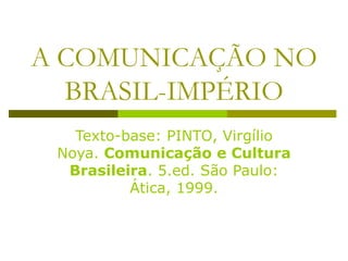 A COMUNICAÇÃO NO BRASIL-IMPÉRIO Texto-base: PINTO, Virgílio Noya.  Comunicação e Cultura Brasileira . 5.ed. São Paulo: Ática, 1999. 