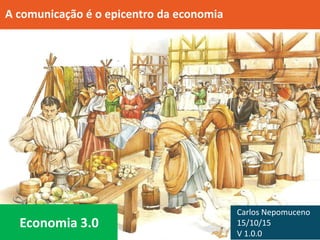 Carlos Nepomuceno
15/10/15
V 1.0.0
A comunicação é o epicentro da economia
Economia 3.0
 