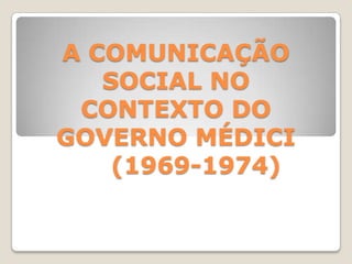 A COMUNICAÇÃO SOCIAL NO CONTEXTO DO GOVERNO MÉDICI     (1969-1974) 
