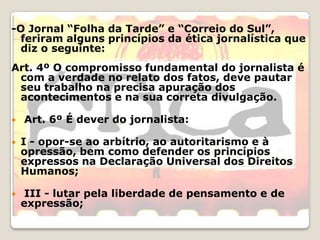 -O Jornal “Folha da Tarde” e “Correio do Sul”, feriram alguns princípios da ética jornalística que diz o seguinte:<br />Ar...