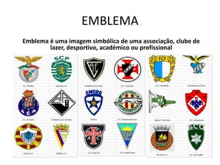 EMBLEMA
Emblema é uma imagem simbólica de uma associação, clube de
        lazer, desportivo, académico ou profissional
 